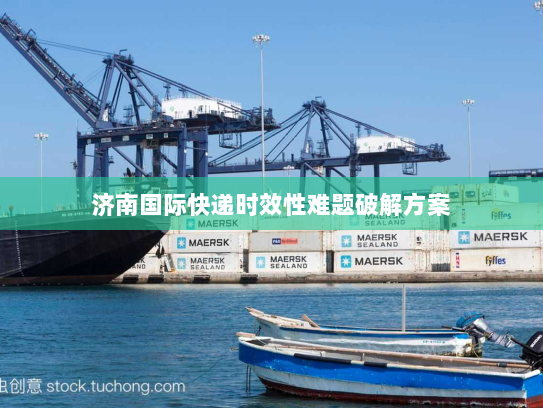 济南国际快递时效性难题破解方案