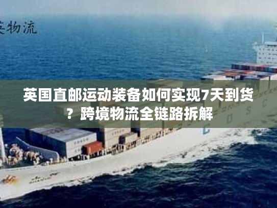 英国直邮运动装备如何实现7天到货？跨境物流全链路拆解