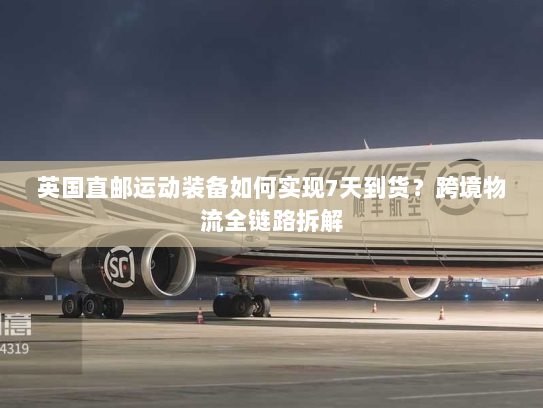 英国直邮运动装备如何实现7天到货？跨境物流全链路拆解