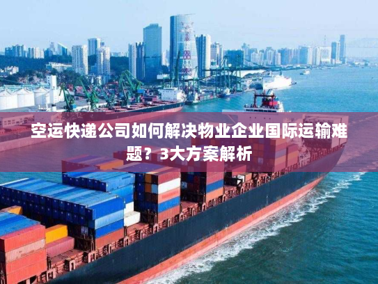 空运快递公司如何解决物业企业国际运输难题？3大方案解析