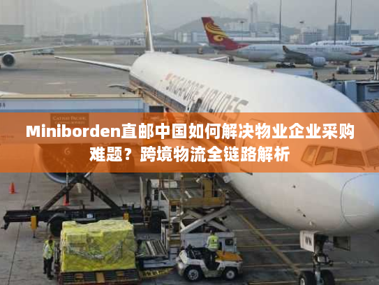 Miniborden直邮中国如何解决物业企业采购难题?跨境物流全链路解析 Miniborden直邮中国如何解决物业企业采购难题?跨境物流全链路解析
