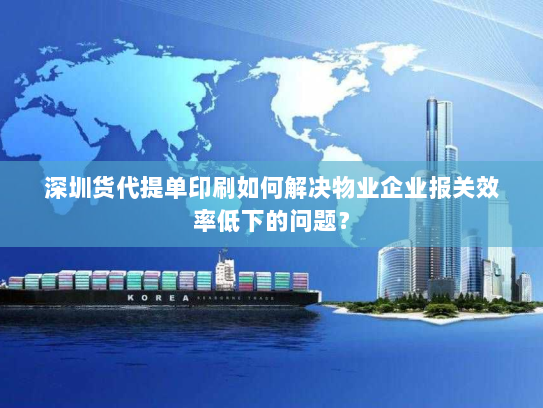 深圳货代提单印刷如何解决物业企业报关效率低下的问题? 深圳货代提单印刷如何解决物业企业报关效率低下的问题?