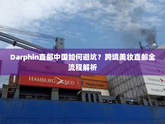 Darphin直邮中国如何避坑?跨境美妆直邮全流程解析 Darphin直邮中国如何避坑?跨境美妆直邮全流程解析