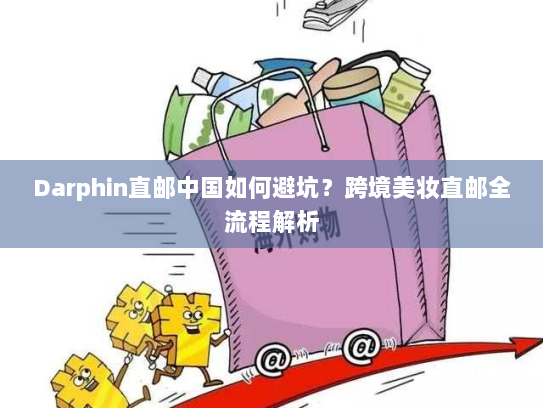 Darphin直邮中国如何避坑?跨境美妆直邮全流程解析 Darphin直邮中国如何避坑?跨境美妆直邮全流程解析