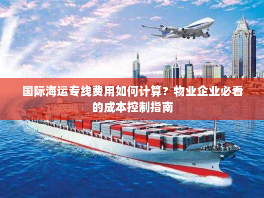 国际海运专线费用如何计算?物业企业必看的成本控制指南 国际海运专线费用如何计算?物业企业必看的成本控制指南