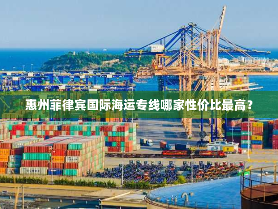 惠州菲律宾国际海运专线哪家性价比最高? 惠州菲律宾国际海运专线哪家性价比最高?