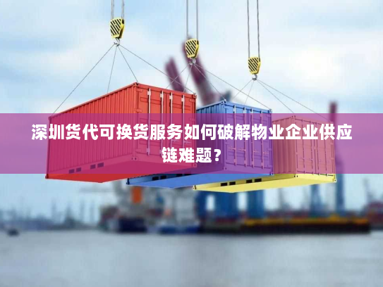 深圳货代可换货服务如何破解物业企业供应链难题? 深圳货代可换货服务如何破解物业企业供应链难题?