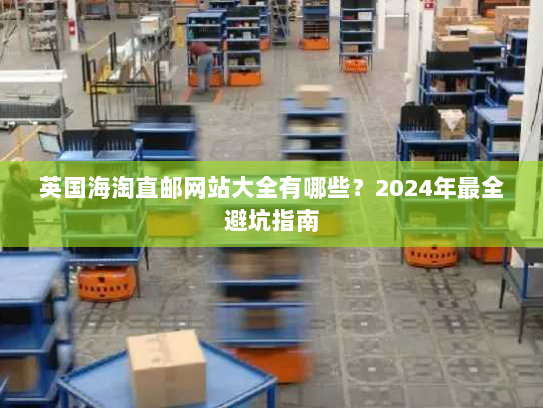 英国海淘直邮网站大全有哪些?2024年最全避坑指南 英国海淘直邮网站大全有哪些?2024年最全避坑指南