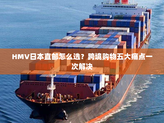 HMV日本直邮怎么选?跨境购物五大痛点一次解决 HMV日本直邮怎么选?跨境购物五大痛点一次解决