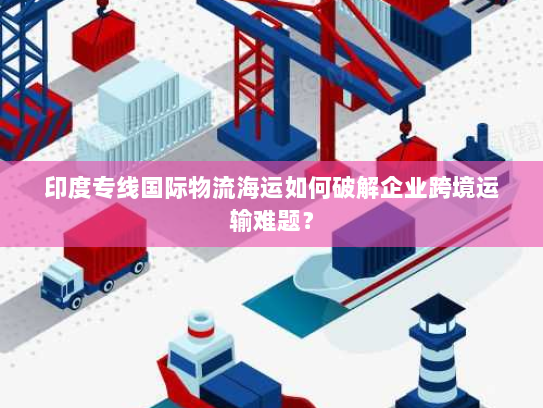 印度专线国际物流海运如何破解企业跨境运输难题? 印度专线国际物流海运如何破解企业跨境运输难题?