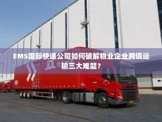 EMS国际快递公司如何破解物业企业跨境运输三大难题? EMS国际快递公司如何破解物业企业跨境运输三大难题?