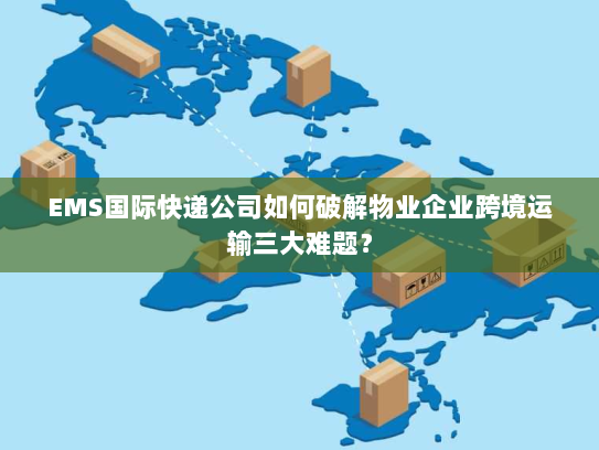 EMS国际快递公司如何破解物业企业跨境运输三大难题? EMS国际快递公司如何破解物业企业跨境运输三大难题?