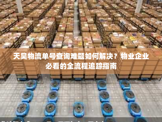 天昊物流单号查询难题如何解决?物业企业必看的全流程追踪指南 天昊物流单号查询难题如何解决?物业企业必看的全流程追踪指南