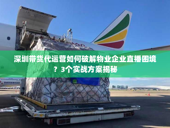 深圳带货代运营如何破解物业企业直播困境?3个实战方案揭秘 深圳带货代运营如何破解物业企业直播困境?3个实战方案揭秘