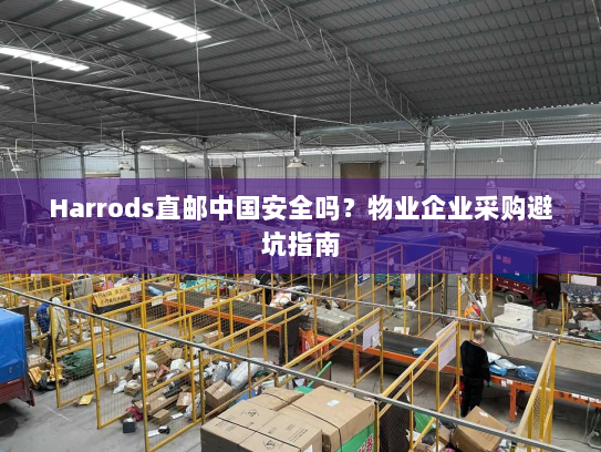 Harrods直邮中国安全吗?物业企业采购避坑指南 Harrods直邮中国安全吗?物业企业采购避坑指南