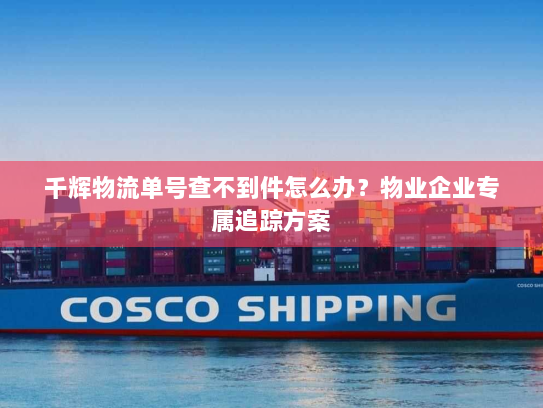 千辉物流单号查不到件怎么办?物业企业专属追踪方案 千辉物流单号查不到件怎么办?物业企业专属追踪方案