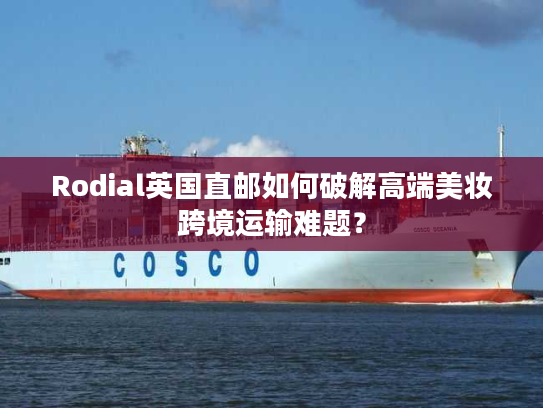 Rodial英国直邮如何破解高端美妆跨境运输难题？