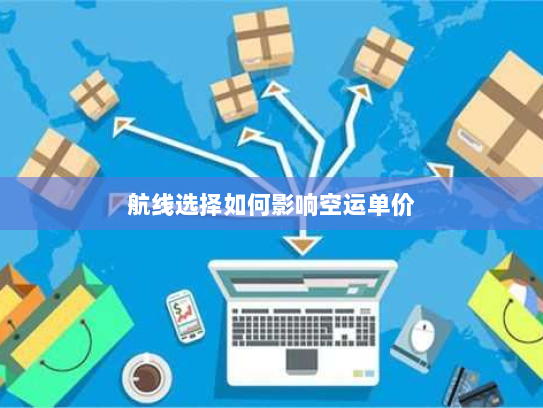 航线选择如何影响空运单价 航线选择如何影响空运单价