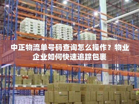 中正物流单号码查询怎么操作？物业企业如何快速追踪包裹