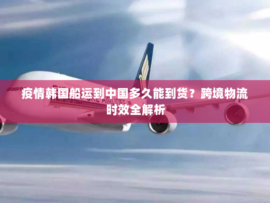 疫情韩国船运到中国多久能到货？跨境物流时效全解析