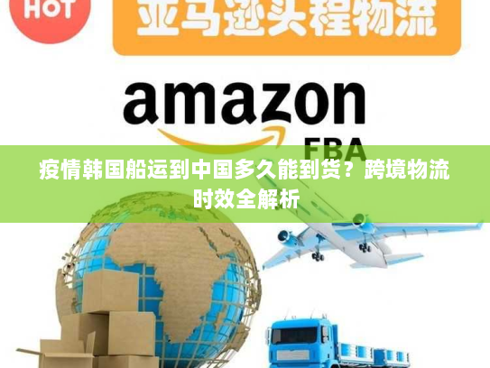 疫情韩国船运到中国多久能到货？跨境物流时效全解析