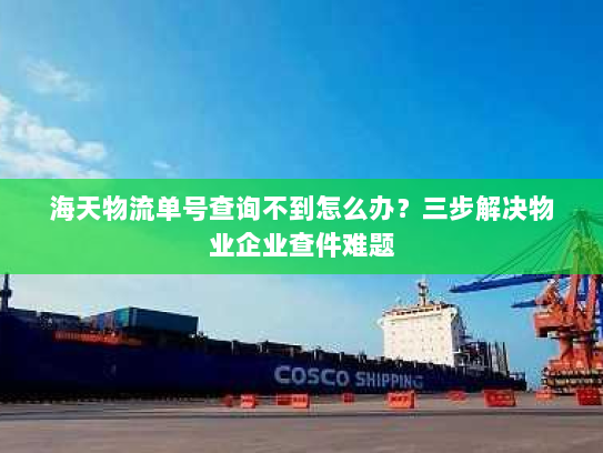 海天物流单号查询不到怎么办？三步解决物业企业查件难题