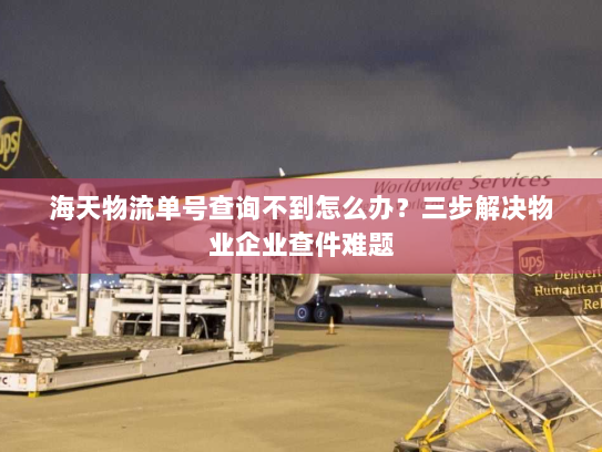 海天物流单号查询不到怎么办?三步解决物业企业查件难题 海天物流单号查询不到怎么办?三步解决物业企业查件难题