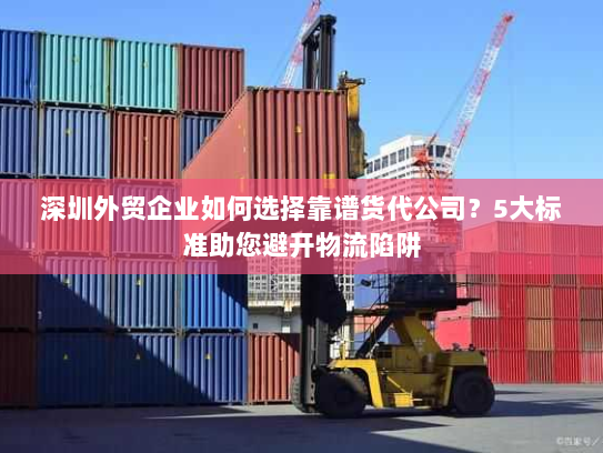 深圳外贸企业如何选择靠谱货代公司?5大标准助您避开物流陷阱 深圳外贸企业如何选择靠谱货代公司?5大标准助您避开物流陷阱