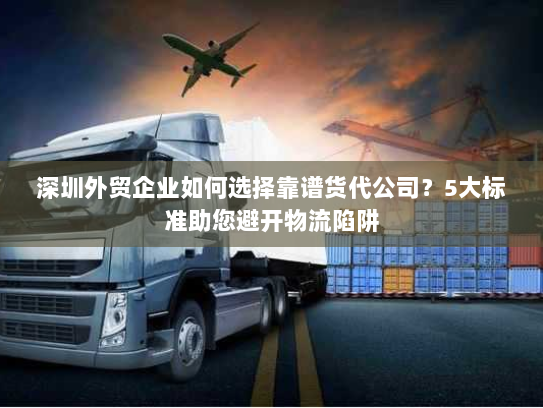深圳外贸企业如何选择靠谱货代公司?5大标准助您避开物流陷阱 深圳外贸企业如何选择靠谱货代公司?5大标准助您避开物流陷阱