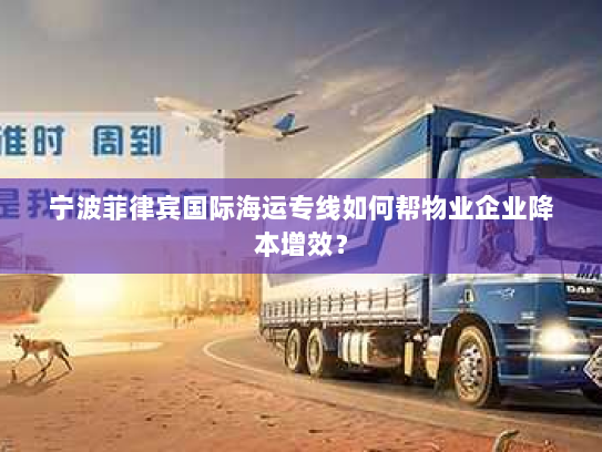 宁波菲律宾国际海运专线如何帮物业企业降本增效？