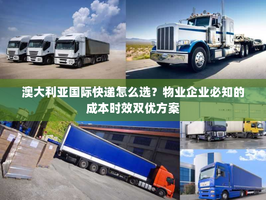 澳大利亚国际快递怎么选？物业企业必知的成本时效双优方案