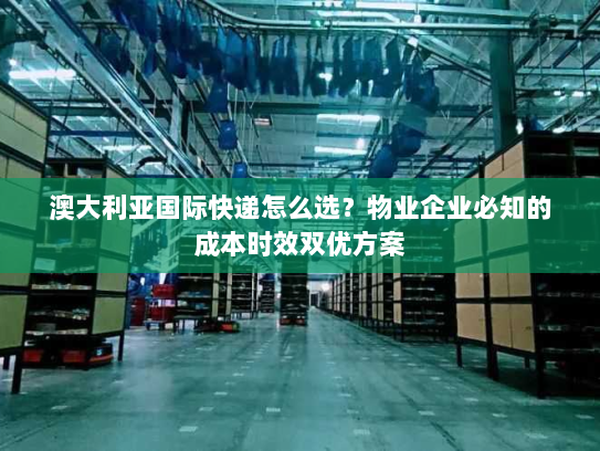 澳大利亚国际快递怎么选？物业企业必知的成本时效双优方案