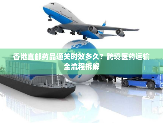 香港直邮药品通关时效多久?跨境医药运输全流程拆解 香港直邮药品通关时效多久?跨境医药运输全流程拆解