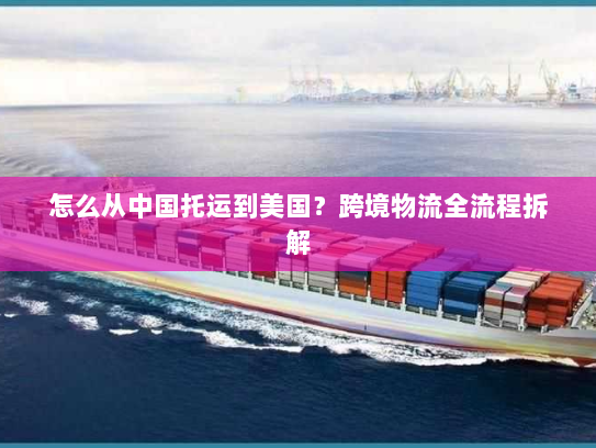 怎么从中国托运到美国?跨境物流全流程拆解 怎么从中国托运到美国?跨境物流全流程拆解
