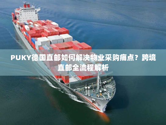 PUKY德国直邮如何解决物业采购痛点？跨境直邮全流程解析