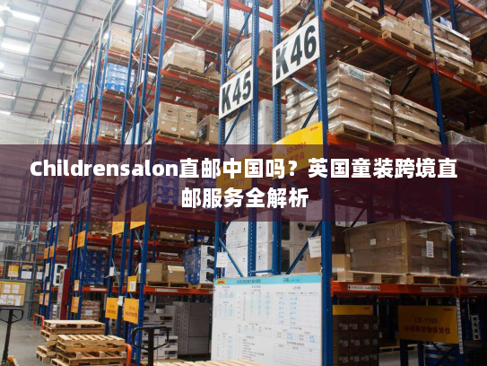 Childrensalon直邮中国吗?英国童装跨境直邮服务全解析 Childrensalon直邮中国吗?英国童装跨境直邮服务全解析