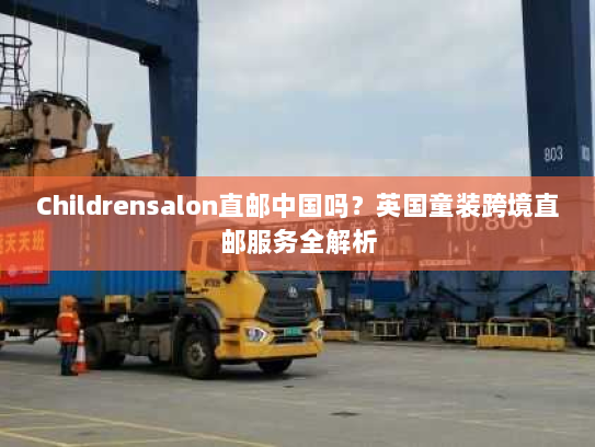 Childrensalon直邮中国吗?英国童装跨境直邮服务全解析 Childrensalon直邮中国吗?英国童装跨境直邮服务全解析