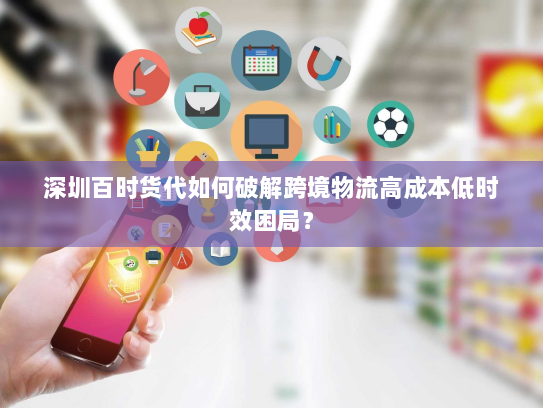 深圳百时货代如何破解跨境物流高成本低时效困局? 深圳百时货代如何破解跨境物流高成本低时效困局?