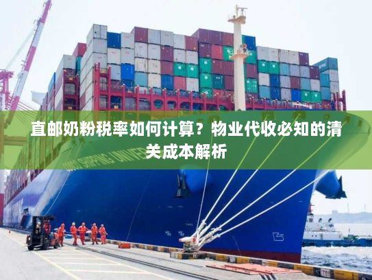 直邮奶粉税率如何计算?物业代收必知的清关成本解析 直邮奶粉税率如何计算?物业代收必知的清关成本解析