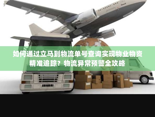 如何通过立马到物流单号查询实现物业物资精准追踪?物流异常预警全攻略 如何通过立马到物流单号查询实现物业物资精准追踪?物流异常预警全攻略