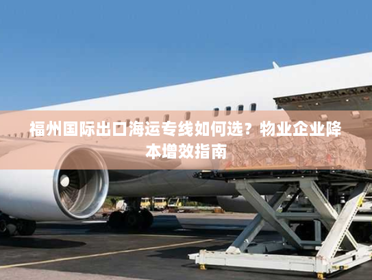 福州国际出口海运专线如何选?物业企业降本增效指南 福州国际出口海运专线如何选?物业企业降本增效指南