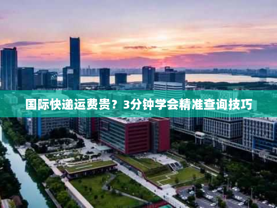 国际快递运费贵?3分钟学会精准查询技巧 国际快递运费贵?3分钟学会精准查询技巧