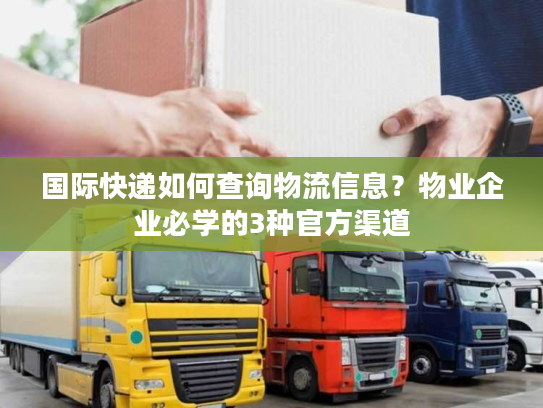 国际快递如何查询物流信息？物业企业必学的3种官方渠道