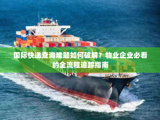 国际快递查询难题如何破解?物业企业必看的全流程追踪指南 国际快递查询难题如何破解?物业企业必看的全流程追踪指南