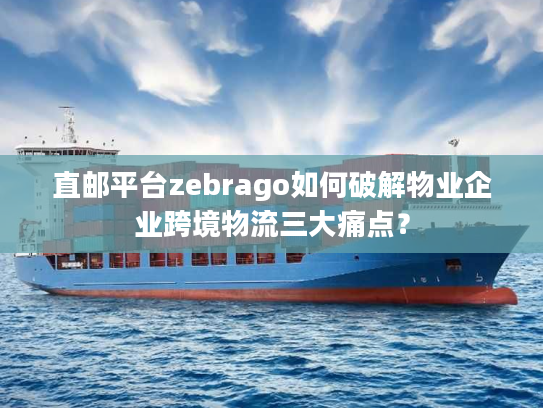 直邮平台zebrago如何破解物业企业跨境物流三大痛点？
