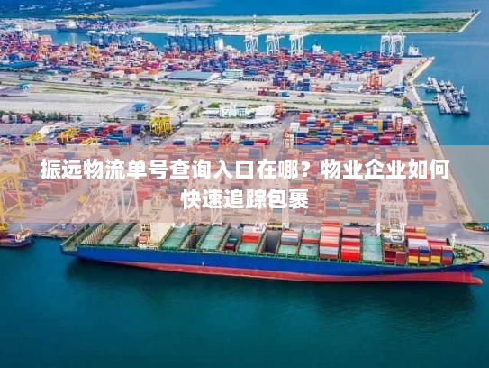 振远物流单号查询入口在哪?物业企业如何快速追踪包裹 振远物流单号查询入口在哪?物业企业如何快速追踪包裹