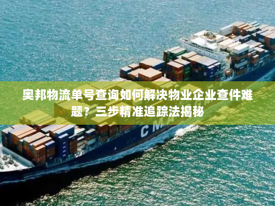 奥邦物流单号查询如何解决物业企业查件难题？三步精准追踪法揭秘