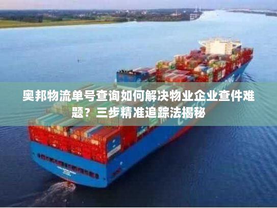 奥邦物流单号查询如何解决物业企业查件难题?三步精准追踪法揭秘 奥邦物流单号查询如何解决物业企业查件难题?三步精准追踪法揭秘