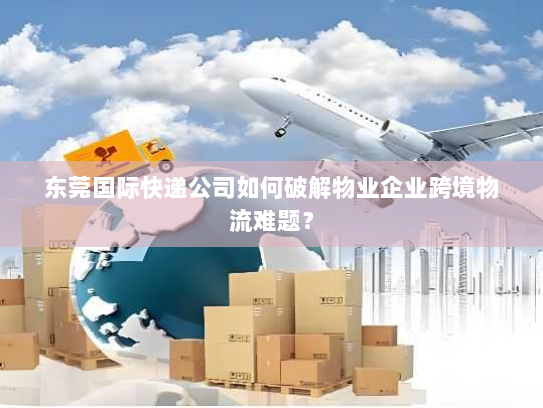 东莞国际快递公司如何破解物业企业跨境物流难题? 东莞国际快递公司如何破解物业企业跨境物流难题?