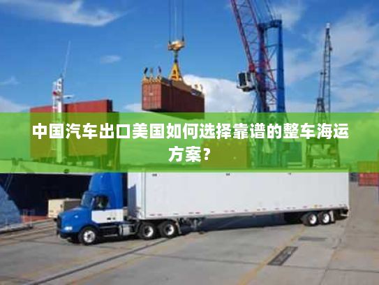 中国汽车出口美国如何选择靠谱的整车海运方案? 中国汽车出口美国如何选择靠谱的整车海运方案?